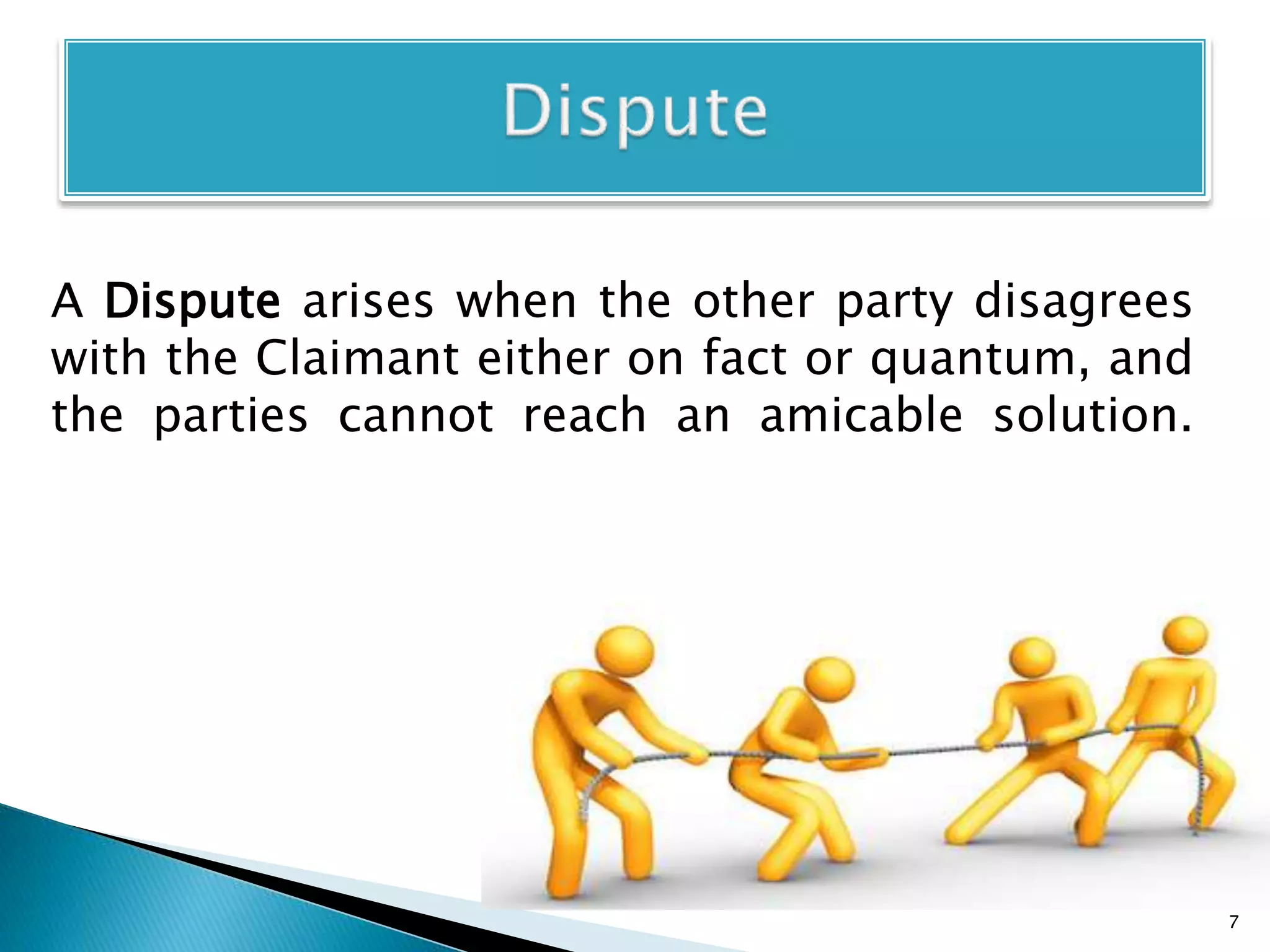 A Dispute arises when the other party disagrees
with the Claimant either on fact or quantum, and
the parties cannot reach an amicable solution.
7
 