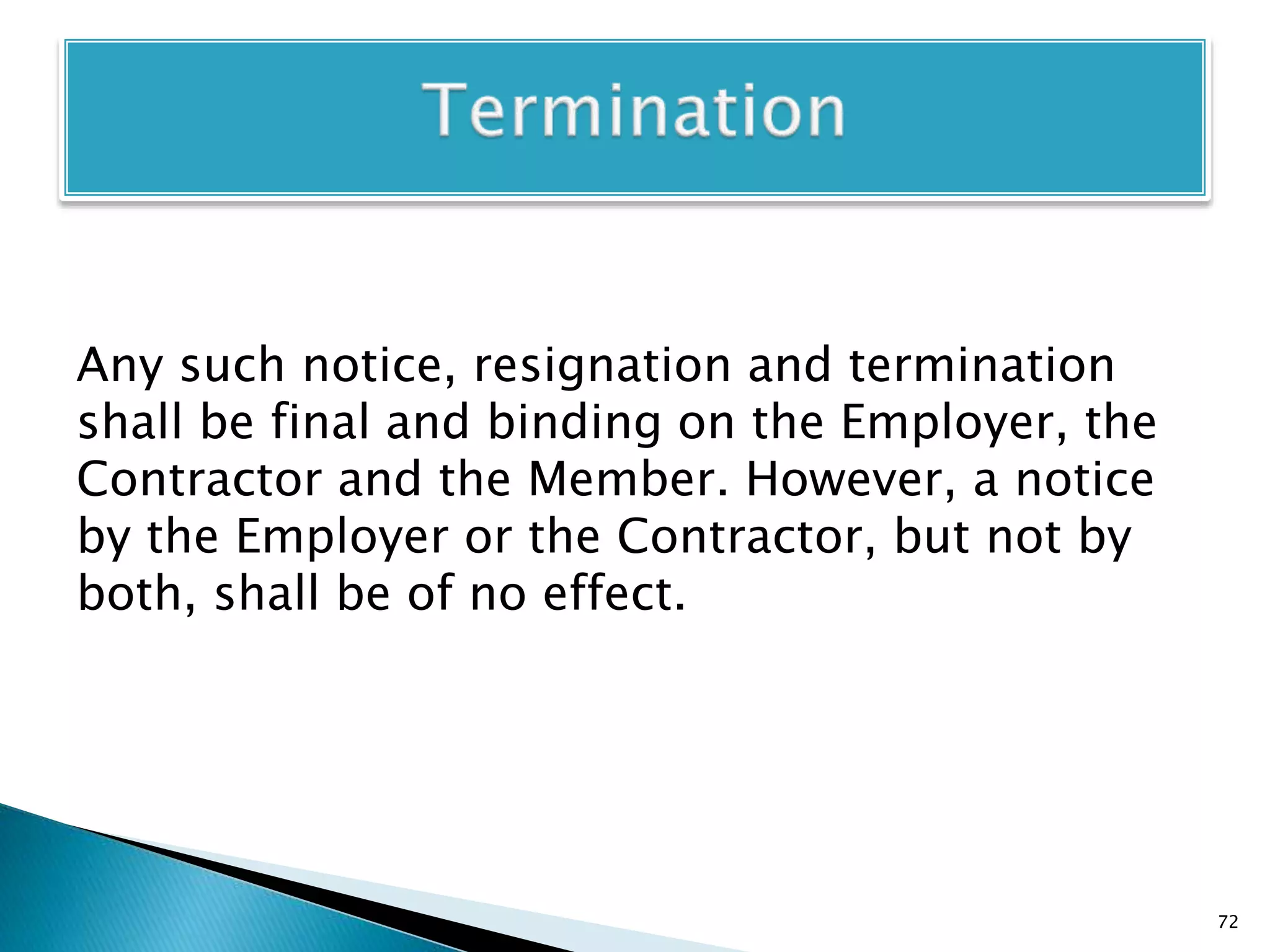 Any such notice, resignation and termination
shall be final and binding on the Employer, the
Contractor and the Member. However, a notice
by the Employer or the Contractor, but not by
both, shall be of no effect.
72
 
