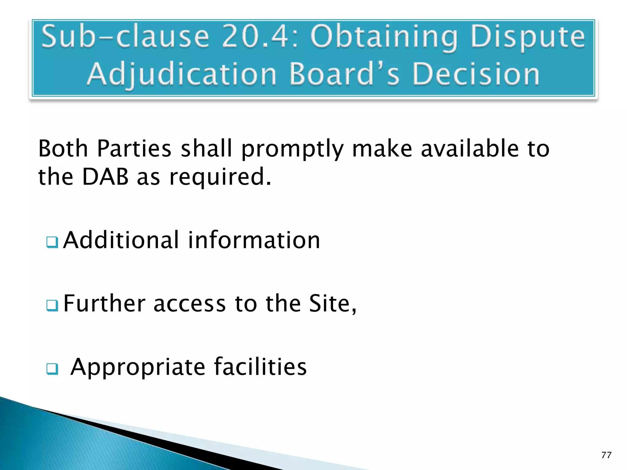 Both Parties shall promptly make available to
the DAB as required.
 Additional information
 Further access to the Site,
 Appropriate facilities
77
 