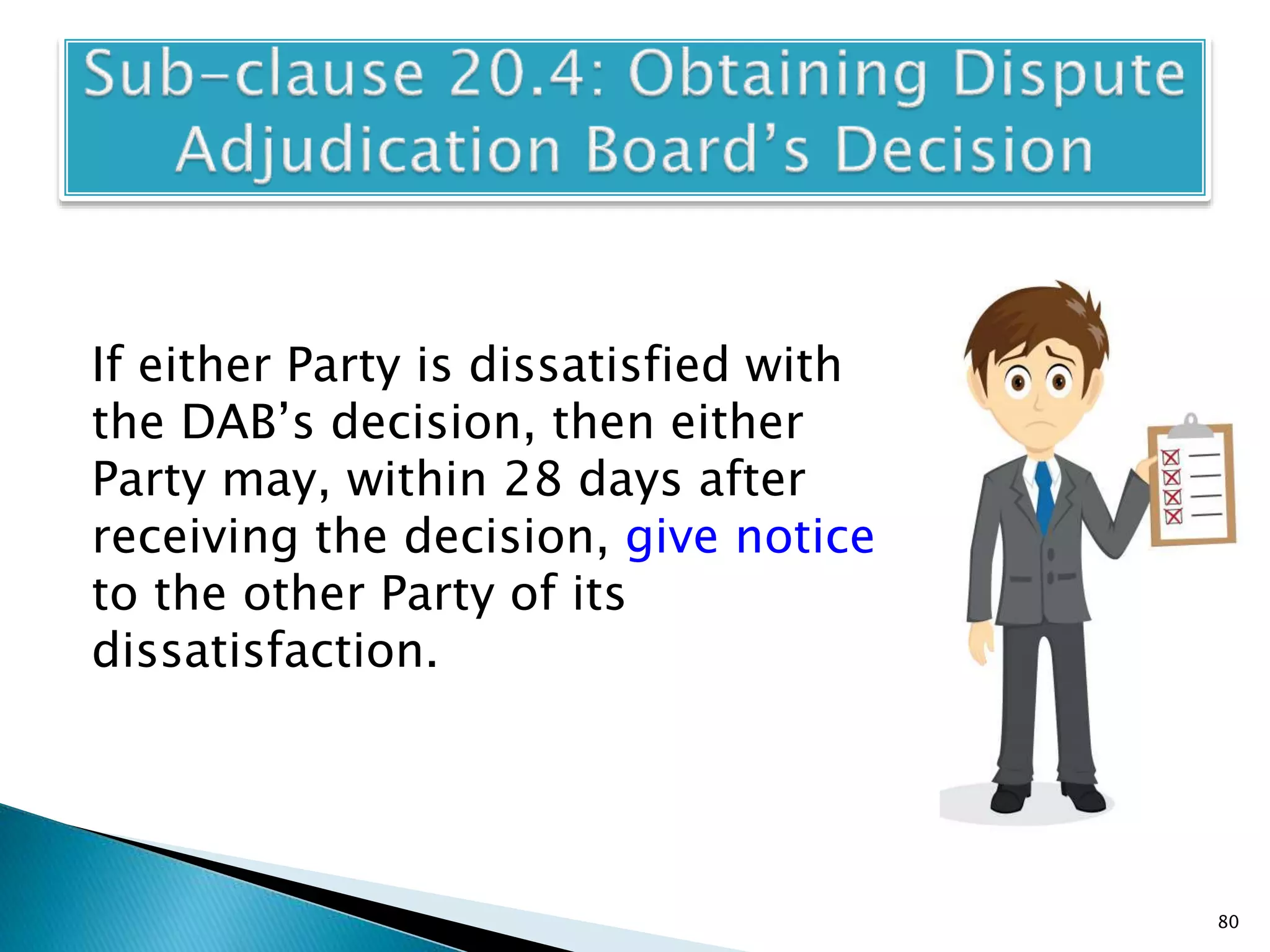 If either Party is dissatisfied with
the DAB’s decision, then either
Party may, within 28 days after
receiving the decision, give notice
to the other Party of its
dissatisfaction.
80
 