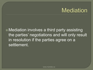 MediationMediation involves a third party assisting the parties’ negotiations and will only result in resolution if the parties agree on a settlement.www.mediate.ca