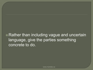 Rather than including vague and uncertain language, give the parties something concrete to do. www.mediate.ca