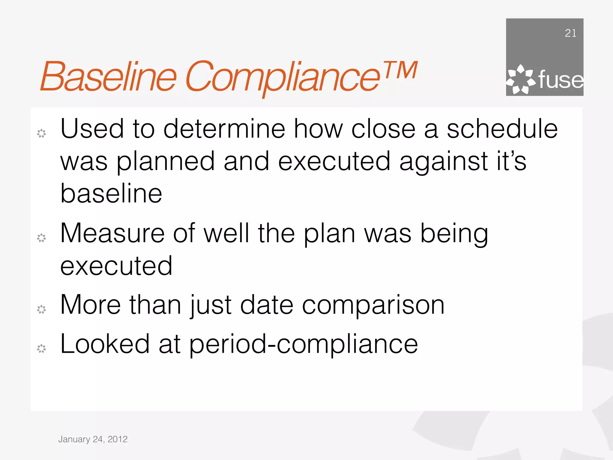 21




Baseline Compliance™
!   Used to determine how close a schedule
    was planned and executed against it’s
    baseline
!   Measure of well the plan was being
    executed
!   More than just date comparison
!   Looked at period-compliance


    January 24, 2012
 