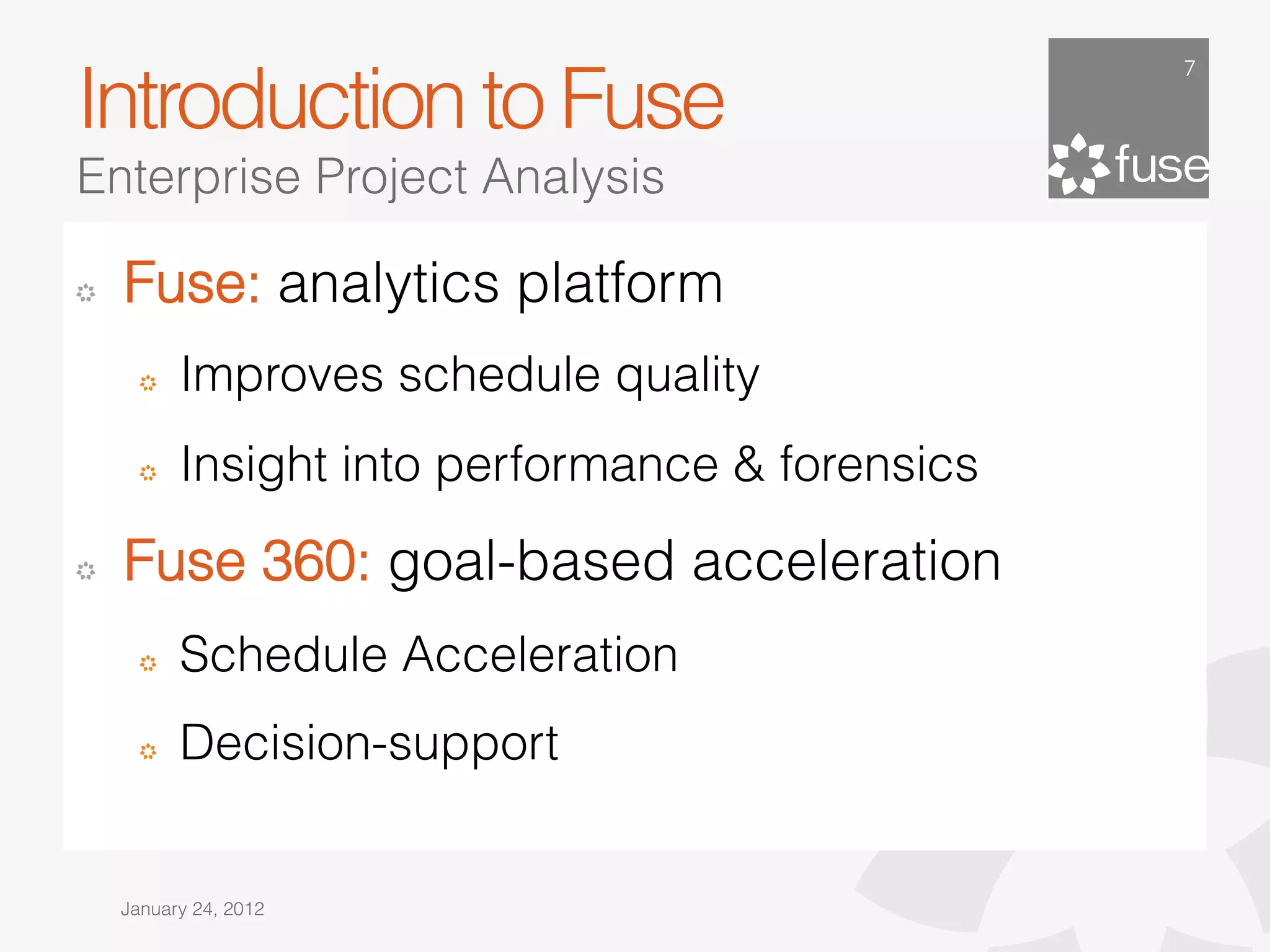 7

Introduction to Fuse
Enterprise Project Analysis

!   Fuse: analytics platform
      !   Improves schedule quality
      !   Insight into performance & forensics

!   Fuse 360: goal-based acceleration
      !   Schedule Acceleration
      !   Decision-support


    January 24, 2012
 