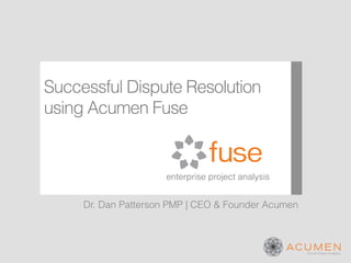 Successful Dispute Resolution
using Acumen Fuse


                     enterprise project analysis


     Dr. Dan Patterson PMP | CEO & Founder Acumen
 