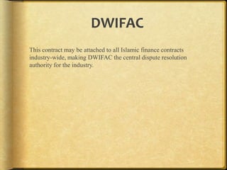 DWIFAC
This contract may be attached to all Islamic finance contracts
industry-wide, making DWIFAC the central dispute resolution
authority for the industry.

 