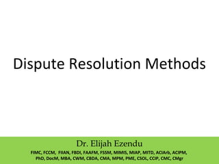 Dispute Resolution Methods
Dr. Elijah Ezendu
FIMC, FCCM, FIIAN, FBDI, FAAFM, FSSM, MIMIS, MIAP, MITD, ACIArb, ACIPM,
PhD, DocM, MBA, CWM, CBDA, CMA, MPM, PME, CSOL, CCIP, CMC, CMgr
 