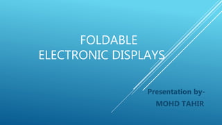 FOLDABLE
ELECTRONIC DISPLAYS
Presentation by-
MOHD TAHIR
 