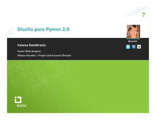 Diseño para Pymes 2.0
                                                 @vaneid
Vanesa Gambirazio
Senior Web designer
ID4you Founder | Project and Account Director 
 