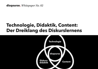 disqourse. Whitepaper No. 02
Technologie, Didaktik, Content:
Der Dreiklang des Diskurslernens
Technologie
Diskurs-
didaktik Content
disqourse.
 