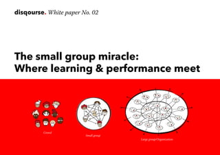 disqourse. White paper No. 02
The small group miracle:
Where learning & performance meet
Crowd
Small group
Large group/Organization
 