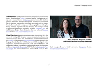 7
disqourse White paper No. 02
Silke Hermann, disqourse founder,
and Niels Pflaeging, investor at disqourse
Silke Hermann is a highly accomplished entrepreneur and leadership
expert. She is founder of Red42, a company based in Wiesbaden/Germa-
ny. And a founder/director at Disqourse, a cloud-based, B2B platform
provider that enables enterprise-wide growth, learning and development
for all. Disqourse was founded in 2021 and is headquartered in Zagreb,
Croatia. Previously, Silke was a partner and managing director of Insights
Group Germany. Together with Niels Pflaeging, she developed several
organizational open source approaches, including OpenSpace Beta and
Cell Structure Design. She is the author of several influential business
books. Contact: silke.hermann@disqourse.com
Niels Pflaeging is a leadership philosopher and entrepreneur. He is also
one of the most prolific European experts on organizational leadership
and transformation. Since 2003, Niels achieved international recognition
as a speaker and author, with ten published books to date. He speaks four
languages fluently. Together with Silke Hermann, Niels developed a series
of powerful organizational approaches, which include Org Physics and
Change-as-Flipping. Among his best-selling books is the internationally
acclaimed Organize for Complexity. Niels’ 2nd book, Leading with Flex-
ible Targets, was awarded the German Business Book Award, in 2006.
He is managing director of Red42 and investor at disqourse. Contact:
niels.pflaeging@redforty2.com
 