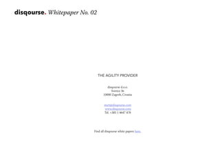 disqourse. Whitepaper No. 02
THE AGILITY PROVIDER
disqourse d.o.o.
Svetice 36
10000 Zagreb, Croatia
start@disqourse.com
www.disqourse.com
Tel. +385 1 4647 478
Find all disqourse white papers here.
 