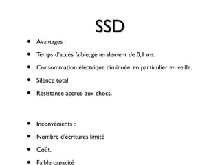 SSDSSD
• Avantages :
• Temps d'accès faible, généralement de 0,1 ms.
• Consommation électrique diminuée, en particulier en veille.
• Silence total
• Résistance accrue aux chocs.
• Inconvénients :
• Nombre d'écritures limité
• Coût.
Faible capacité
 