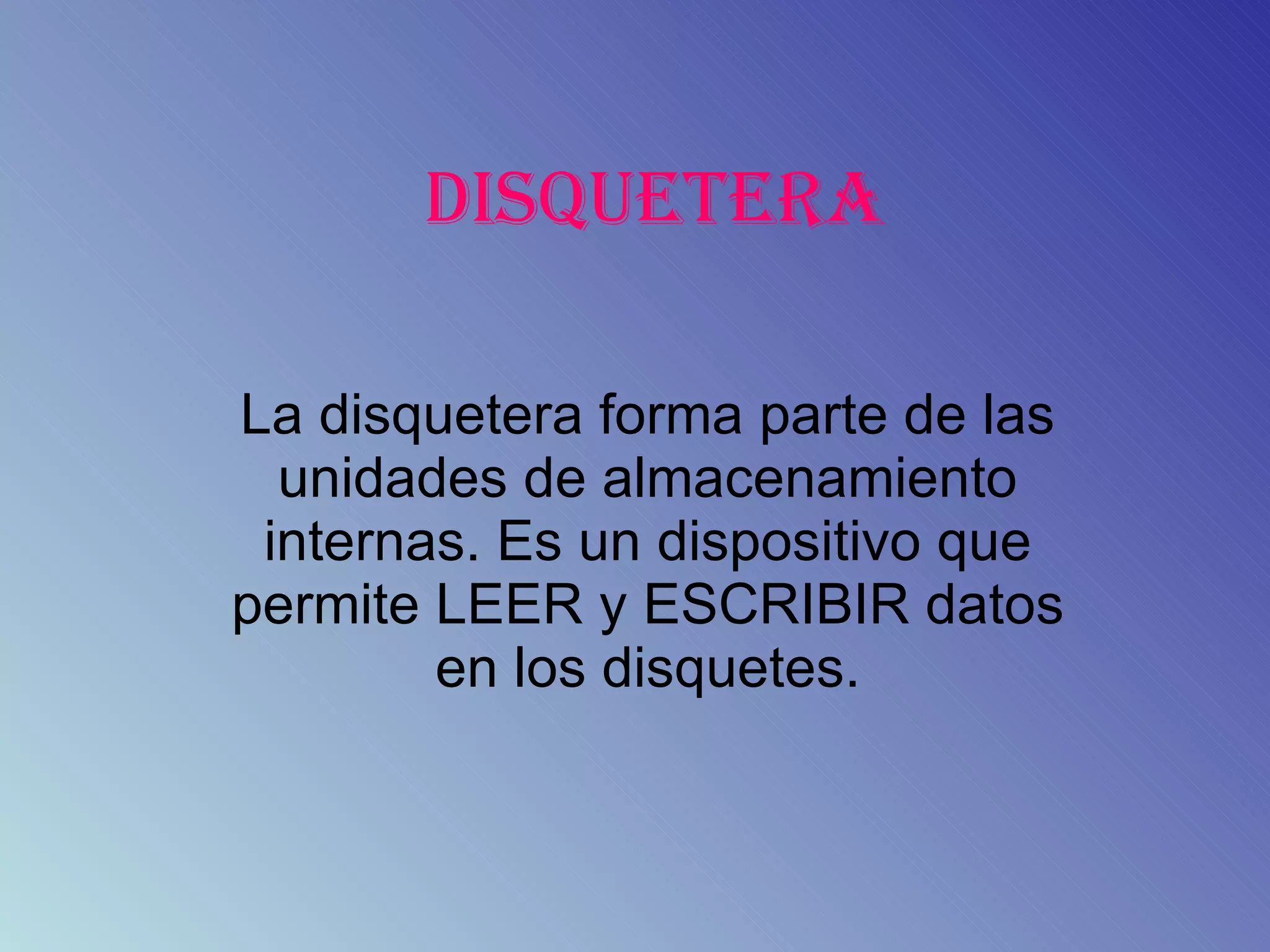 DISQUETERA La disquetera forma parte de las unidades de almacenamiento internas. Es un dispositivo que permite LEER y ESCRIBIR datos en los disquetes.