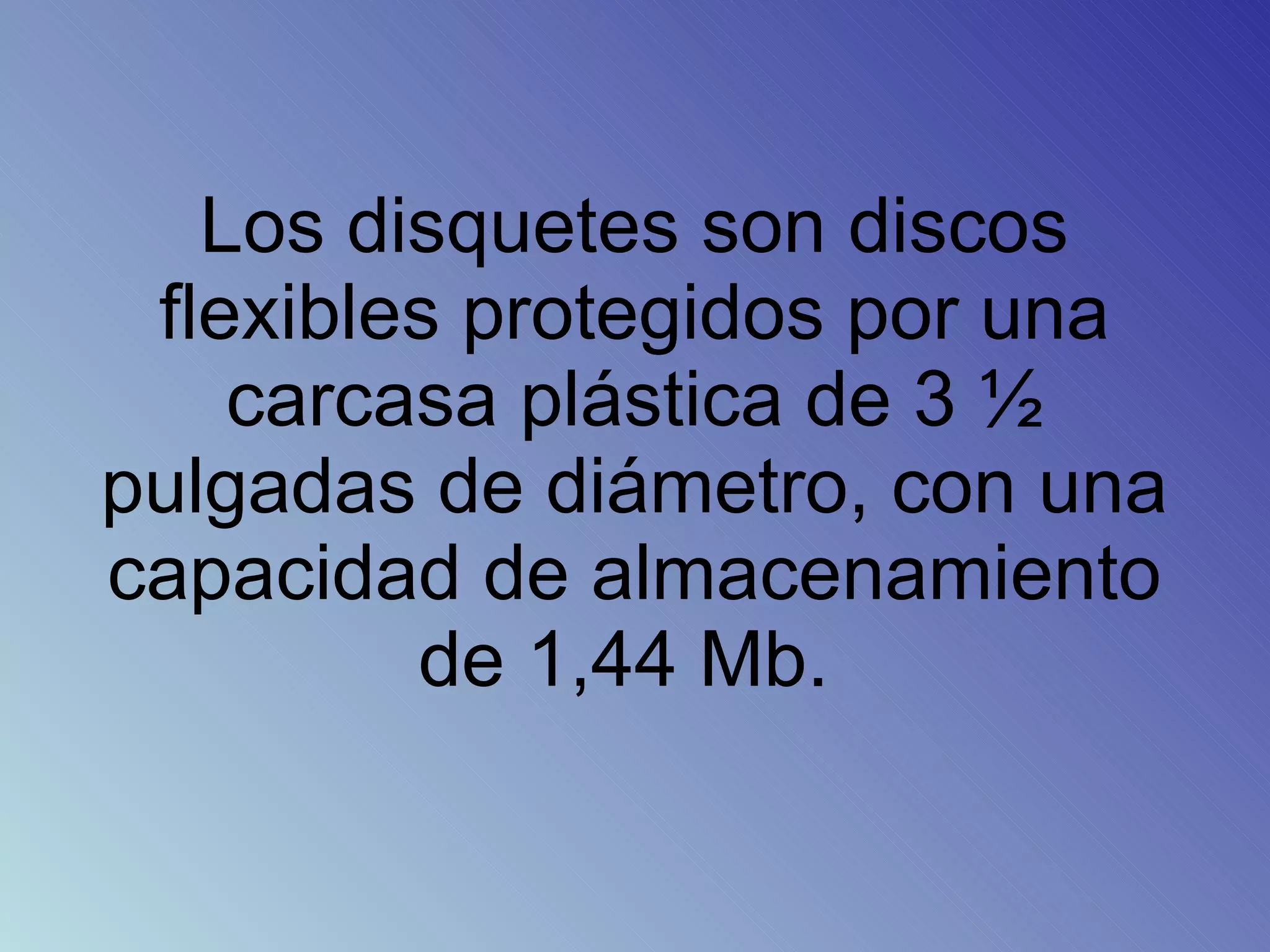 Los disquetes son discos flexibles protegidos por una carcasa plástica de 3 ½ pulgadas de diámetro, con una capacidad de almacenamiento de 1,44 Mb.