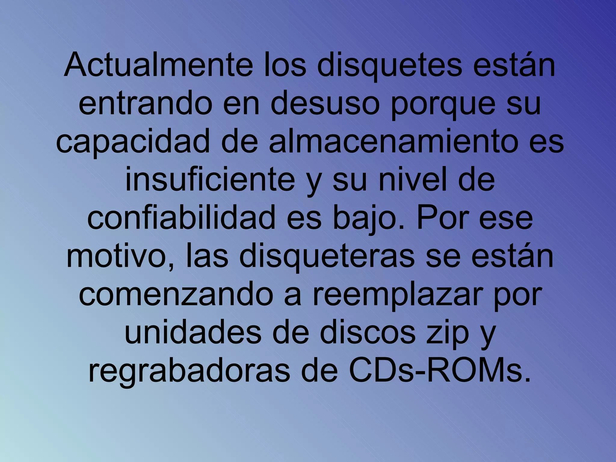 Actualmente los disquetes están entrando en desuso porque su capacidad de almacenamiento es insuficiente y su nivel de confiabilidad es bajo. Por ese motivo, las disqueteras se están comenzando a reemplazar por unidades de discos zip y regrabadoras de CDs-ROMs.
