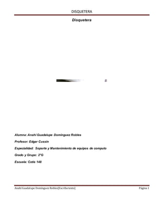 DISQUETERA
Anahí Guadalupe Domínguez Robles[Escriba texto] Página 1
Disquetera
Alumna: Anahí Guadalupe Domínguez Robles
Profesor: Edgar Cussin
Especialidad: Soporte y Mantenimiento de equipos de computo
Grado y Grupo: 2°G
Escuela: Cetís 148
 