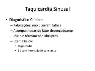 Taquicardia Sinusal
• Diagnóstico Clínico:
  – Palpitações, não ocorrem falhas
  – Acompanhadas de fator desencadeante
  – Inicio e término não abruptos
  – Exame físico:
     • Taquicardia
     • B1 com intensidade constante
 