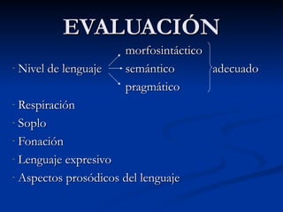 EVALUACIÓN morfosintáctico Nivel de lenguaje semántico  adecuado pragmático Respiración Soplo Fonación Lenguaje expresivo Aspectos prosódicos del lenguaje 