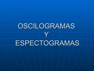 OSCILOGRAMAS  Y  ESPECTOGRAMAS 