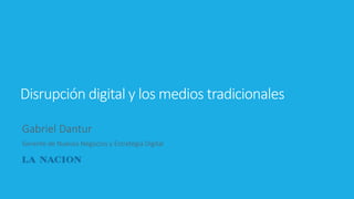 Disrupción digital y los medios tradicionales 
Gabriel Dantur 
Gerente de Nuevos Negocios y Estrategia Digital 
 