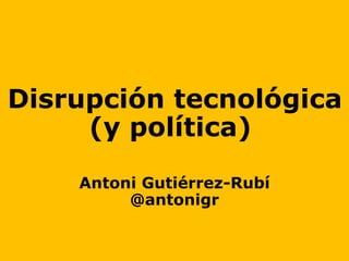 Disrupción tecnológica
(y política)
Antoni Gutiérrez-Rubí
@antonigr
 
