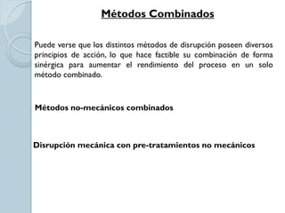 Métodos Combinados
Puede verse que los distintos métodos de disrupción poseen diversos
principios de acción, lo que hace factible su combinación de forma
sinérgica para aumentar el rendimiento del proceso en un solo
método combinado.
Métodos no-mecánicos combinados
Disrupción mecánica con pre-tratamientos no mecánicos
 