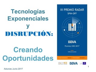 1
Asturias Junio 2017
Tecnologías
Exponenciales
y
DISRUPCIÓN:
Creando
Oportunidades
 