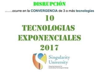 DISRUPCIÓN
…….ocurre en la CONVERGENCIA de 3 o más tecnologías
10
TECNOLOGIAS
EXPONENCIALES
2017
 