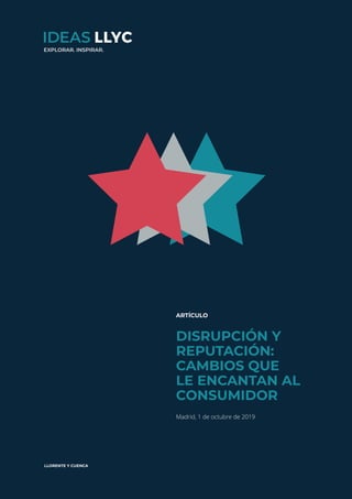 Disrupción y reputación:
Cambios que le encantan al consumidor
ideas.llorenteycuenca.com
1
EXPLORAR. INSPIRAR.
ARTÍCULO
DISRUPCIÓN Y
REPUTACIÓN:
CAMBIOS QUE
LE ENCANTAN AL
CONSUMIDOR
Madrid, 1 de octubre de 2019
 