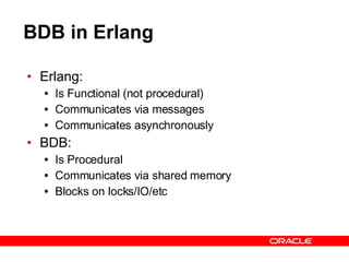 BDB in Erlang Erlang: Is Functional (not procedural) Communicates via messages Communicates asynchronously BDB: Is Procedural Communicates via shared memory Blocks on locks/IO/etc 