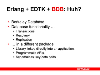Erlang + EDTK +  BDB : Huh? Berkeley Database Database functionality … Transactions Recovery Replication …  in a different package Library linked directly into an application Programmatic APIs Schemaless: key/data pairs 
