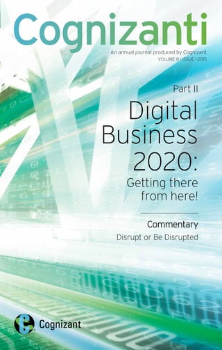 Part II
Digital
Business
2020:
Getting there
from here!
Commentary
Disrupt or Be Disrupted
CognizantiAn annual journal produced by Cognizant
VOLUME 8 • ISSUE 1 2015
 