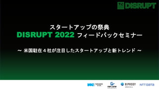 スタートアップの祭典
DISRUPT 2022 フィードバックセミナー
〜 米国駐在４社が注目したスタートアップと新トレンド 〜
 