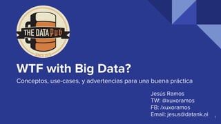 WTF with Big Data?
Conceptos, use-cases, y advertencias para una buena práctica
Jesús Ramos
TW: @xuxoramos
FB: /xuxoramos
Email: jesus@datank.ai 1
 