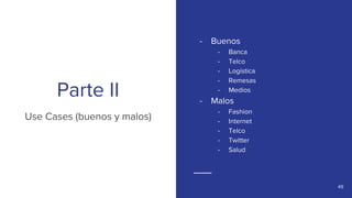 Parte II
Use Cases (buenos y malos)
- Buenos
- Banca
- Telco
- Logística
- Remesas
- Medios
- Malos
- Fashion
- Internet
-...