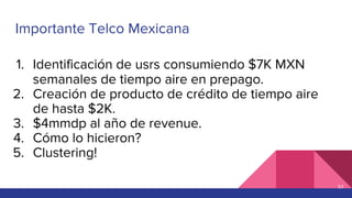 Importante Telco Mexicana
1. Identificación de usrs consumiendo $7K MXN
semanales de tiempo aire en prepago.
2. Creación d...