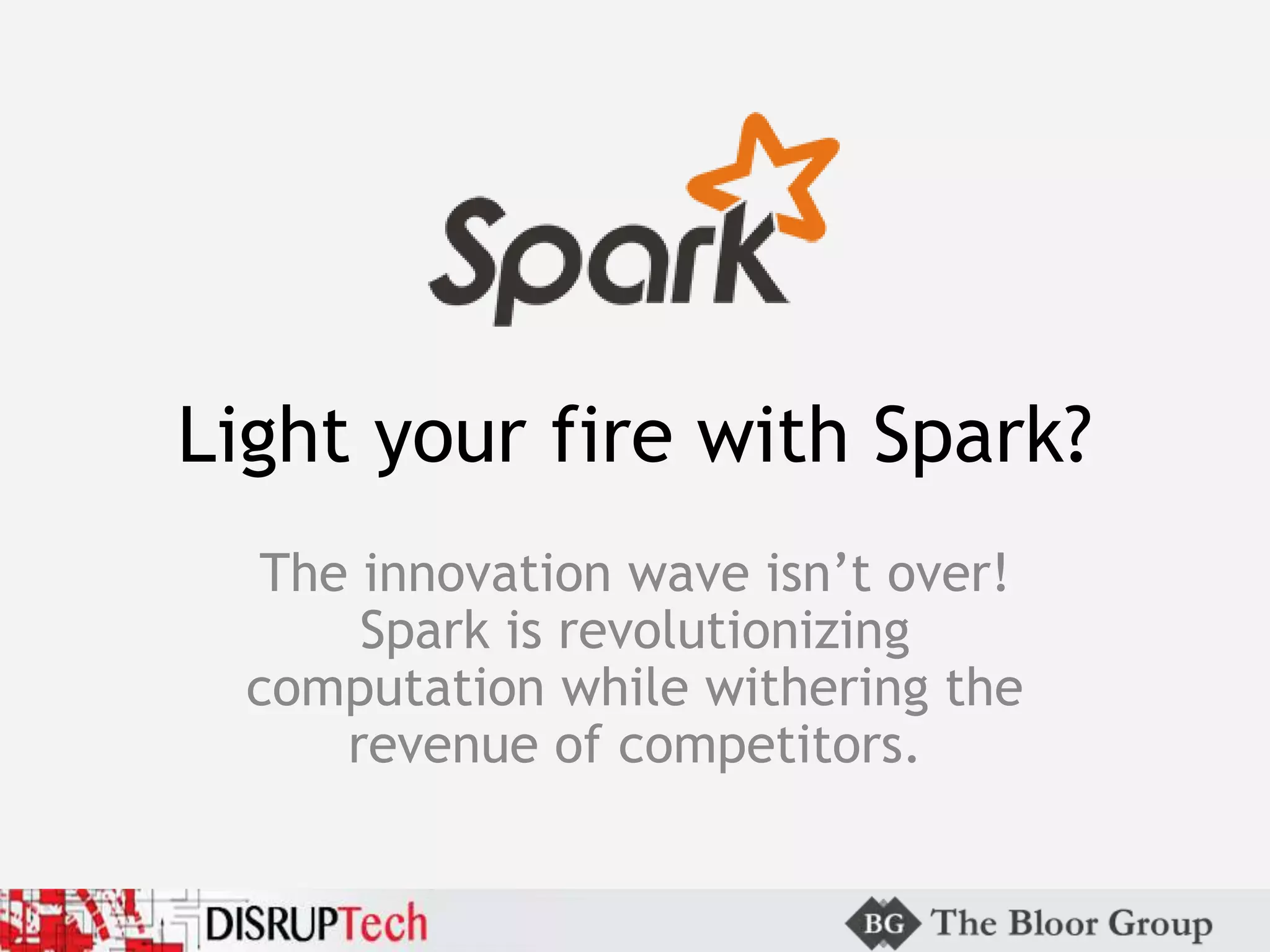 Light your fire with Spark?
The innovation wave isn’t over!
Spark is revolutionizing
computation while withering the
revenue of competitors.
 