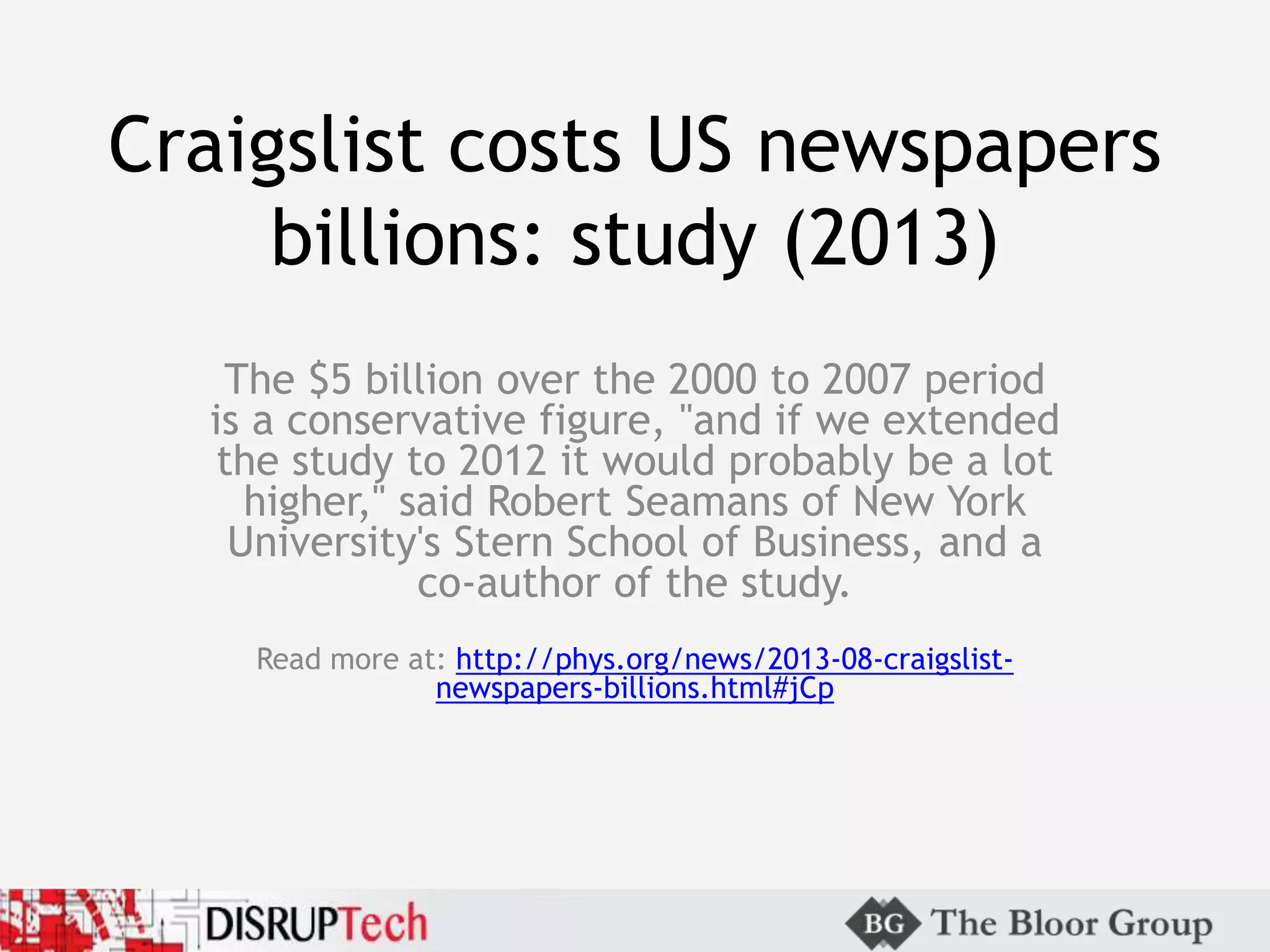 Craigslist costs US newspapers
billions: study (2013)
The $5 billion over the 2000 to 2007 period
is a conservative figure, "and if we extended
the study to 2012 it would probably be a lot
higher," said Robert Seamans of New York
University's Stern School of Business, and a
co-author of the study.
Read more at: http://phys.org/news/2013-08-craigslist-
newspapers-billions.html#jCp
 