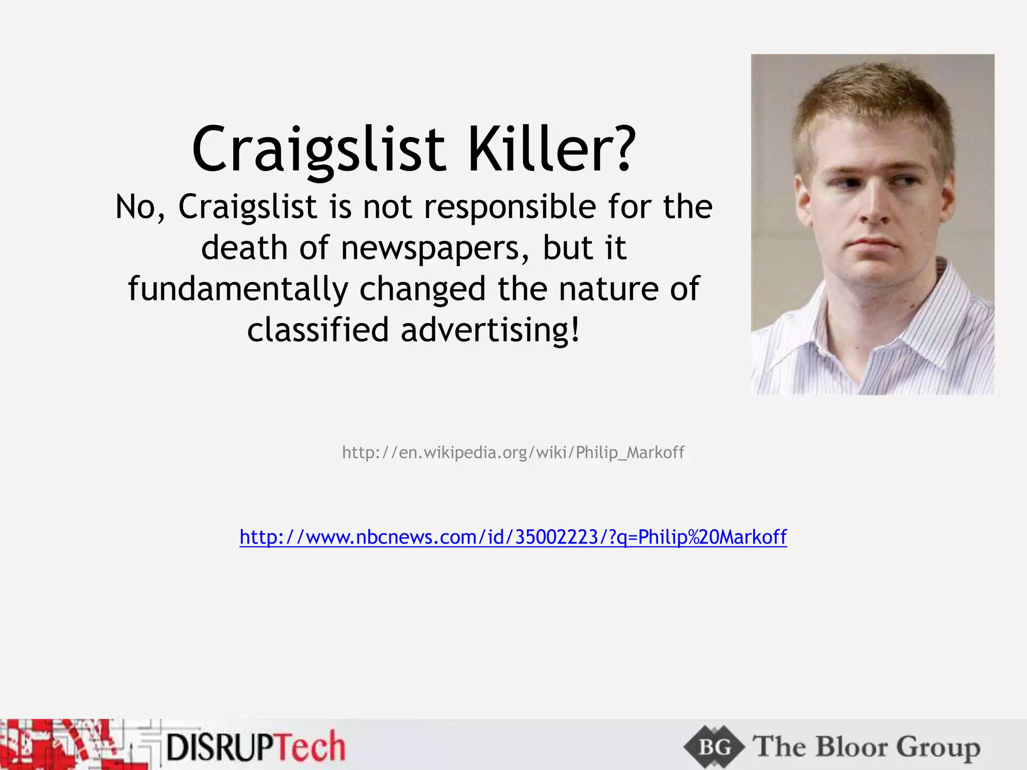 Craigslist Killer?
No, Craigslist is not responsible for the
death of newspapers, but it
fundamentally changed the nature of
classified advertising!
http://en.wikipedia.org/wiki/Philip_Markoff
http://www.nbcnews.com/id/35002223/?q=Philip%20Markoff
 