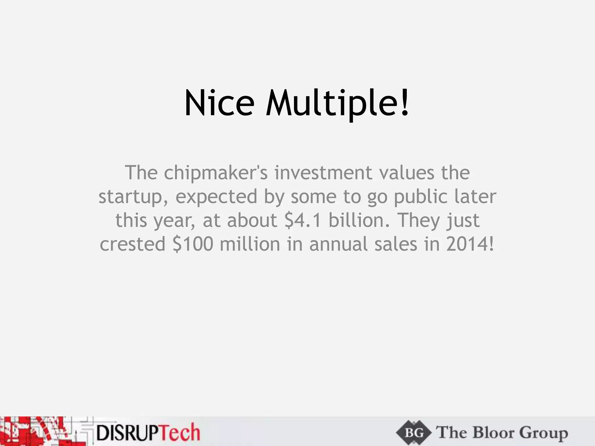 Nice Multiple!
The chipmaker's investment values the
startup, expected by some to go public later
this year, at about $4.1 billion. They just
crested $100 million in annual sales in 2014!
 