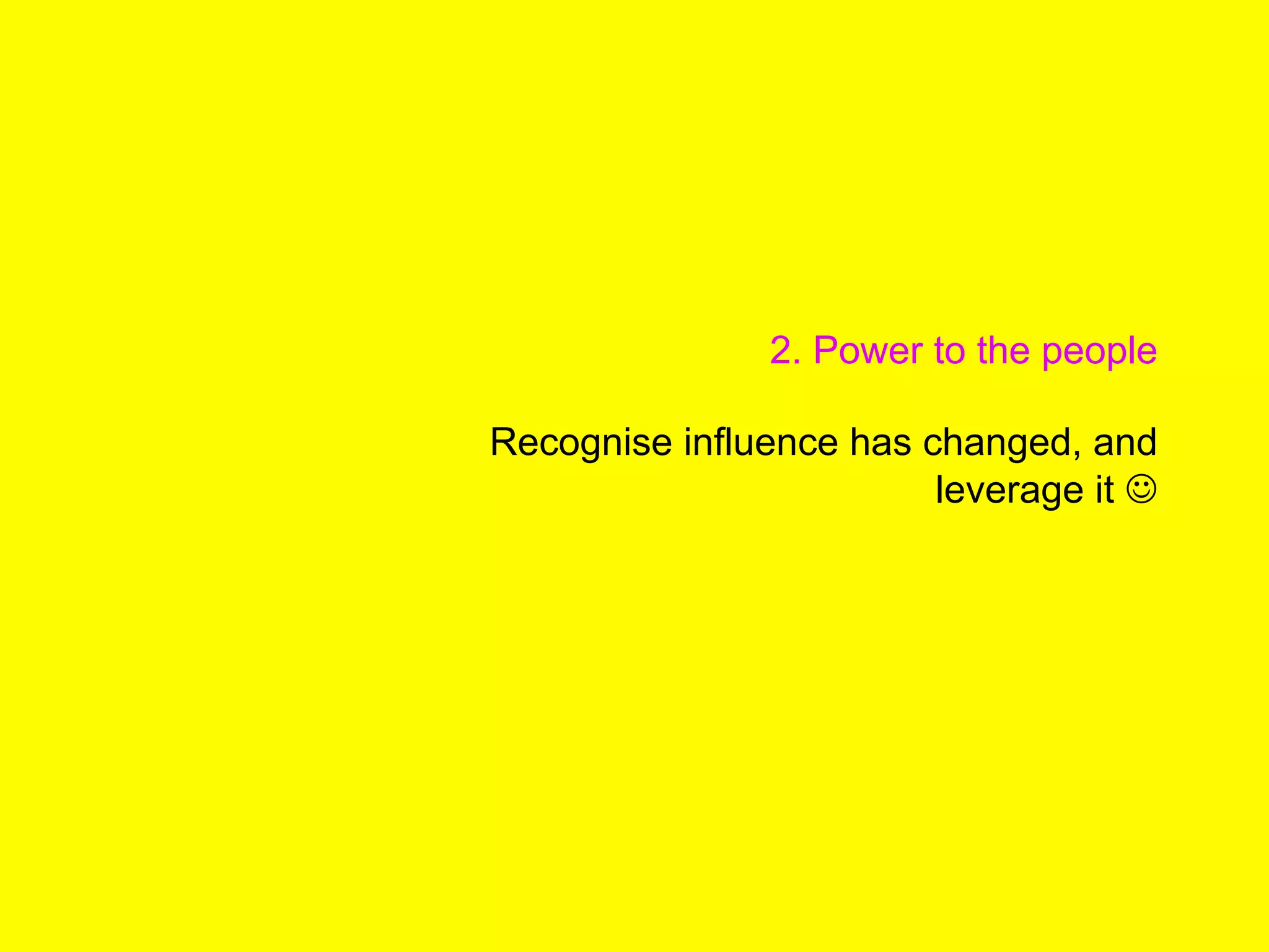 2. Power to the people
Recognise influence has changed, and
leverage it J
 