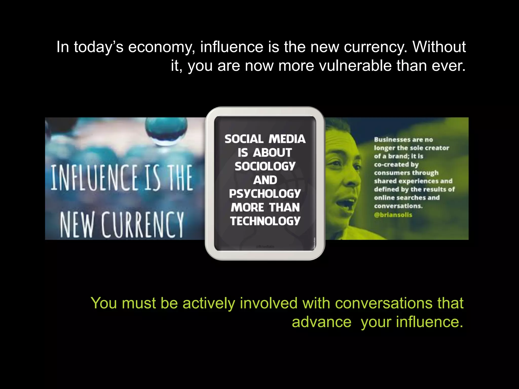 You must be actively involved with conversations that
advance your influence.
In today’s economy, influence is the new currency. Without
it, you are now more vulnerable than ever.
 