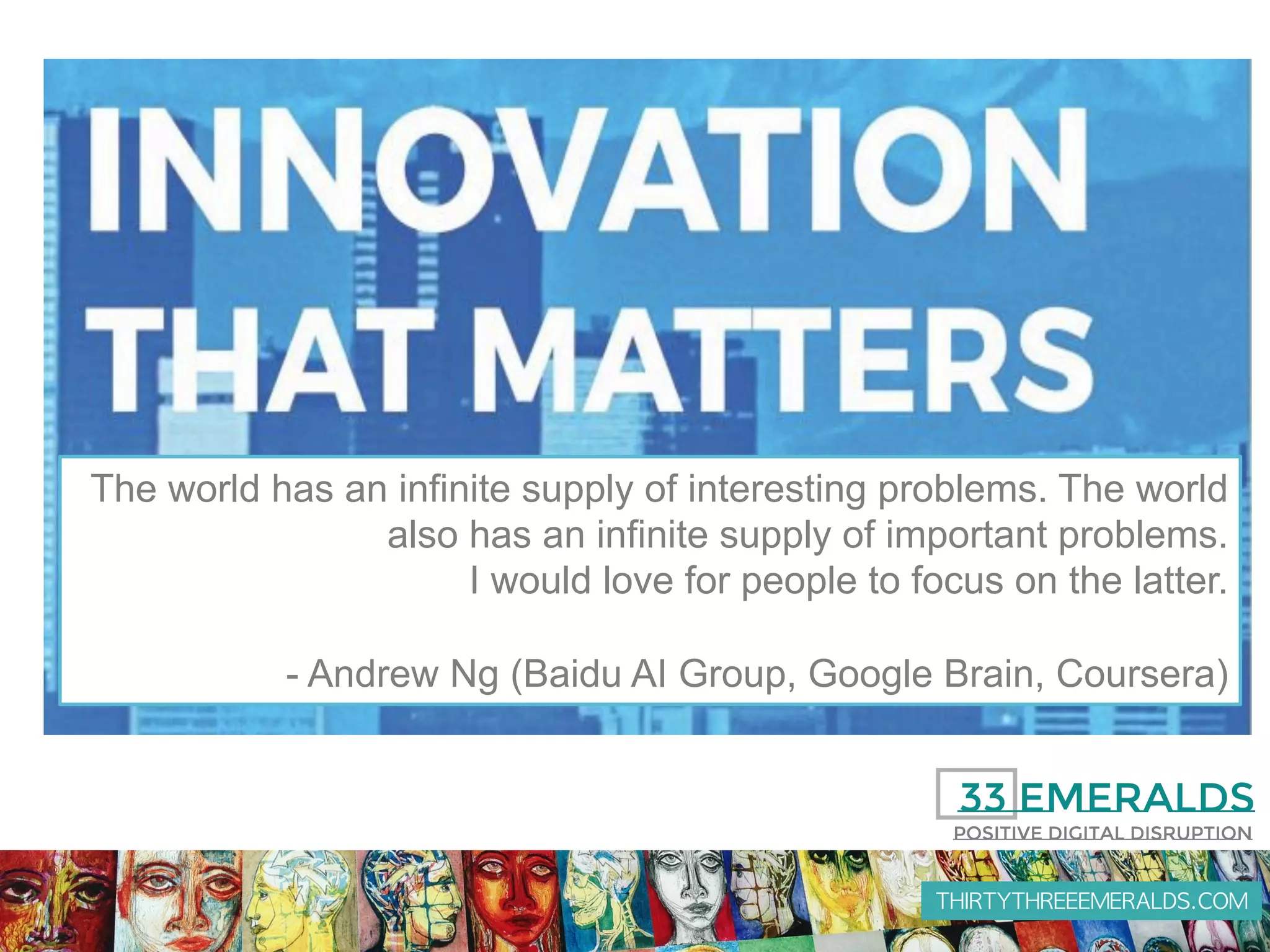 THIRTYTHREEEMERALDS.COM
The world has an infinite supply of interesting problems. The world
also has an infinite supply of important problems.
I would love for people to focus on the latter.
- Andrew Ng (Baidu AI Group, Google Brain, Coursera)
 