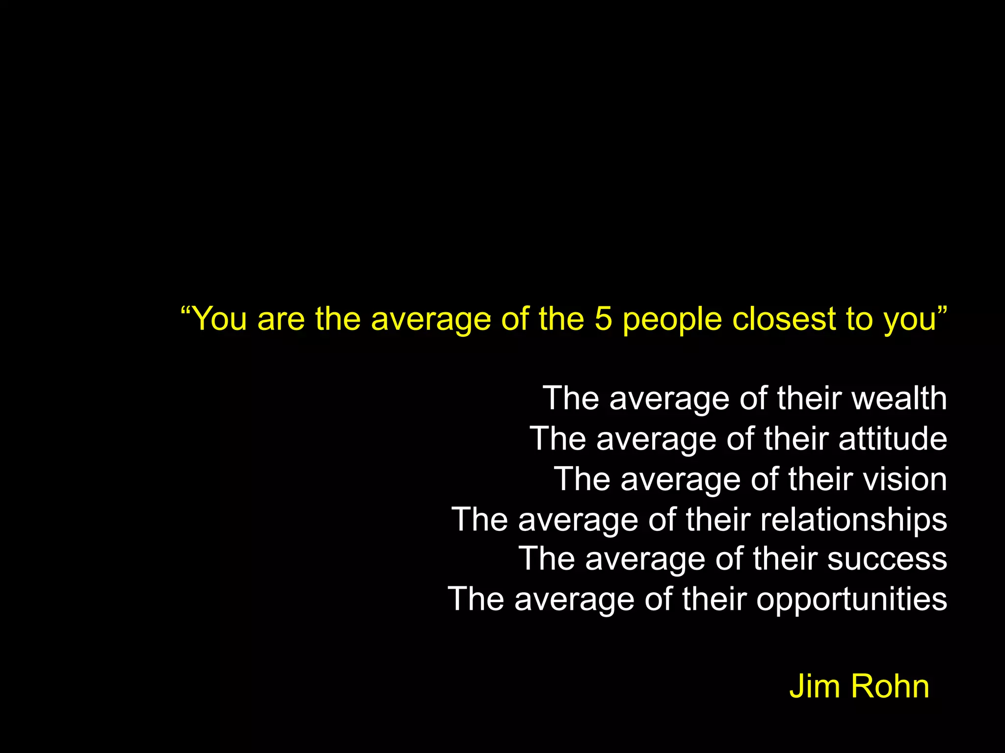 .“You are the average of the 5 people closest to you”
The average of their wealth
The average of their attitude
The average of their vision
The average of their relationships
The average of their success
The average of their opportunities
Jim Rohn
 