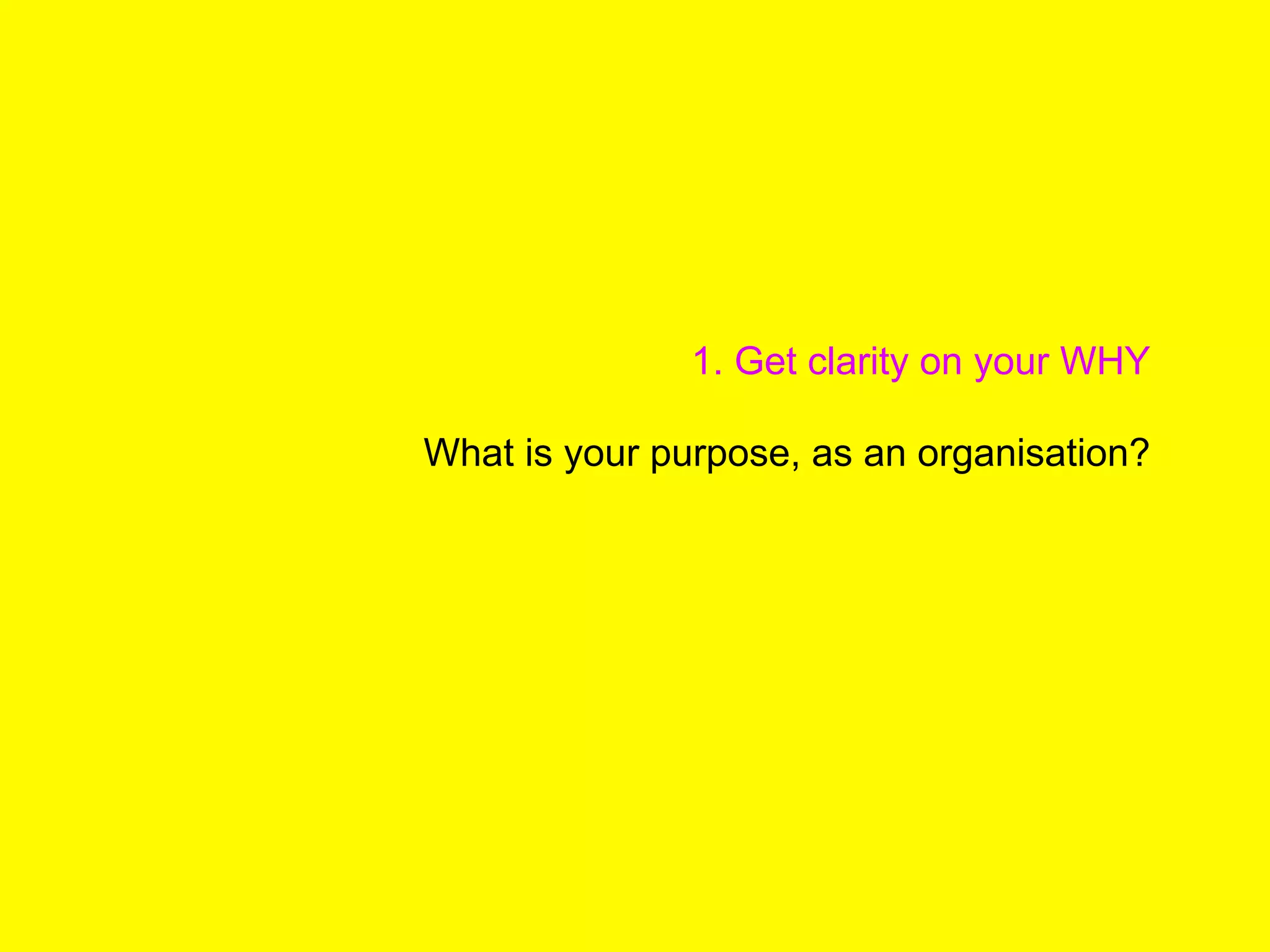 1. Get clarity on your WHY
What is your purpose, as an organisation?
 