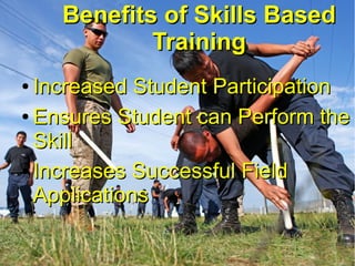 Benefits of Skills Based
Training
Increased Student Participation
● Ensures Student can Perform the
Skill
● Increases Succ...