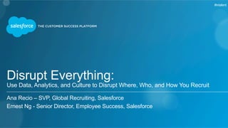 #intalent 
Disrupt Everything: 
Use Data, Analytics, and Culture to Disrupt Where, Who, and How You Recruit 
Ana Recio – SVP, Global Recruiting, Salesforce 
Ernest Ng - Senior Director, Employee Success, Salesforce 
 