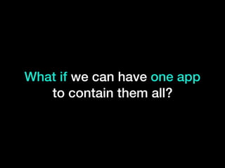 What if we can have one app
to contain them all?
 